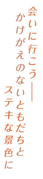 会いに行こう　かけがえのないともだちと 素敵な景色を